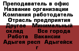 Преподаватель в офис › Название организации ­ Компания-работодатель › Отрасль предприятия ­ Другое › Минимальный оклад ­ 1 - Все города Работа » Вакансии   . Адыгея респ.,Адыгейск г.